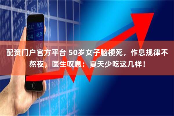 配资门户官方平台 50岁女子脑梗死，作息规律不熬夜，医生叹息：夏天少吃这几样！