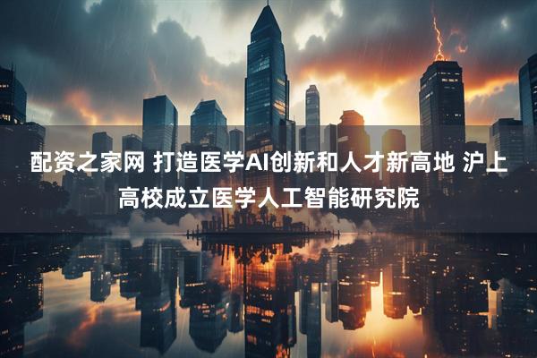 配资之家网 打造医学AI创新和人才新高地 沪上高校成立医学人工智能研究院