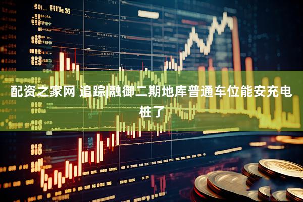 配资之家网 追踪|融御二期地库普通车位能安充电桩了