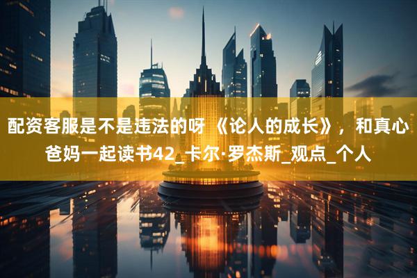 配资客服是不是违法的呀 《论人的成长》，和真心爸妈一起读书42_卡尔·罗杰斯_观点_个人