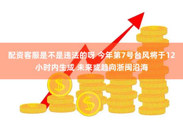 配资客服是不是违法的呀 今年第7号台风将于12小时内生成 未来或趋向浙闽沿海