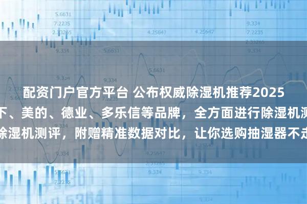 配资门户官方平台 公布权威除湿机推荐2025选购榜单，含宫菱、松下、美的、德业、多乐信等品牌，全方面进行除湿机测评，附赠精准数据对比，让你选购抽湿器不走弯路！_产品_性能