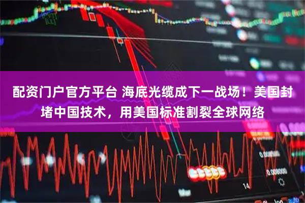 配资门户官方平台 海底光缆成下一战场！美国封堵中国技术，用美国标准割裂全球网络