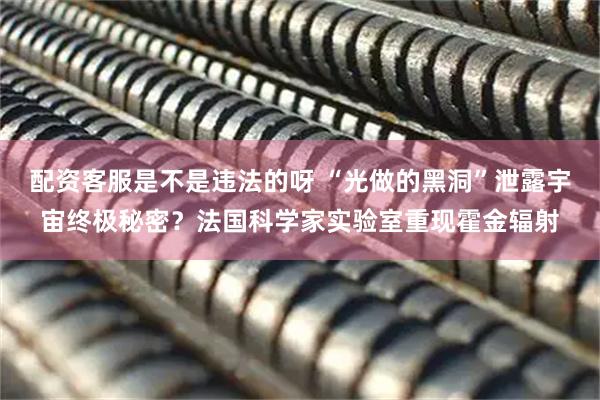 配资客服是不是违法的呀 “光做的黑洞”泄露宇宙终极秘密？法国科学家实验室重现霍金辐射