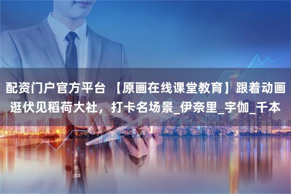 配资门户官方平台 【原画在线课堂教育】跟着动画逛伏见稻荷大社，打卡名场景_伊奈里_宇伽_千本