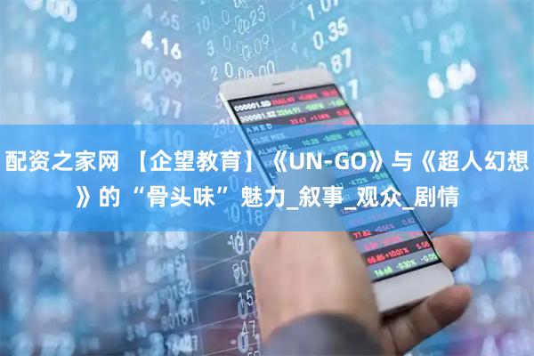 配资之家网 【企望教育】《UN-GO》与《超人幻想》的 “骨头味” 魅力_叙事_观众_剧情