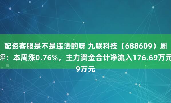 配资客服是不是违法的呀 九联科技（688609）周评：本周涨0.76%，主力资金合计净流入176.69万元