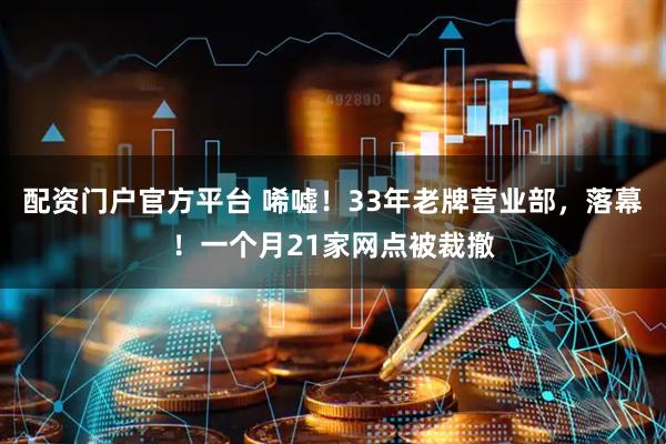 配资门户官方平台 唏嘘！33年老牌营业部，落幕！一个月21家网点被裁撤