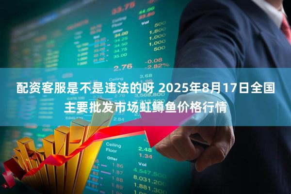 配资客服是不是违法的呀 2025年8月17日全国主要批发市场虹鳟鱼价格行情