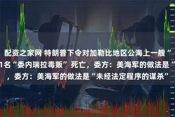 配资之家网 特朗普下令对加勒比地区公海上一艘“贩毒船只”开火，致11名“委内瑞拉毒贩” 死亡，委方：美海军的做法是“未经法定程序的谋杀”