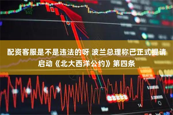 配资客服是不是违法的呀 波兰总理称已正式提请启动《北大西洋公约》第四条