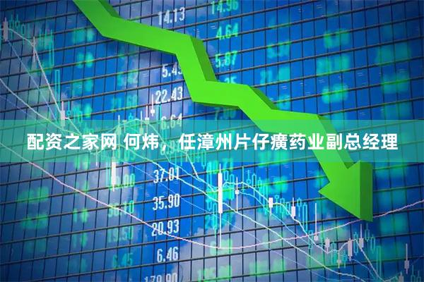 配资之家网 何炜，任漳州片仔癀药业副总经理
