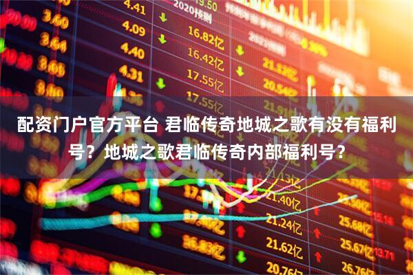 配资门户官方平台 君临传奇地城之歌有没有福利号？地城之歌君临传奇内部福利号？