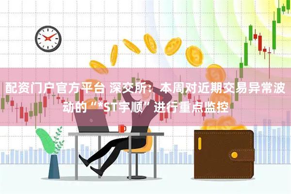 配资门户官方平台 深交所：本周对近期交易异常波动的“*ST宇顺”进行重点监控