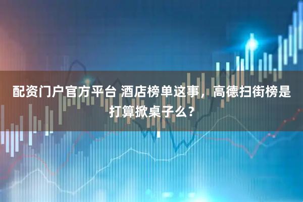 配资门户官方平台 酒店榜单这事，高德扫街榜是打算掀桌子么？