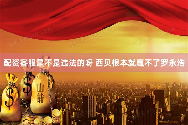 配资客服是不是违法的呀 西贝根本就赢不了罗永浩