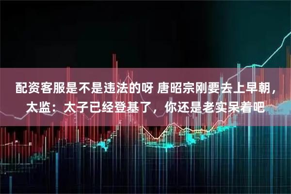 配资客服是不是违法的呀 唐昭宗刚要去上早朝，太监：太子已经登基了，你还是老实呆着吧