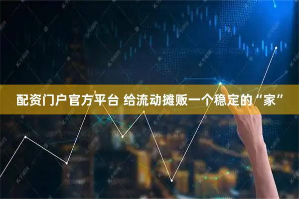配资门户官方平台 给流动摊贩一个稳定的“家”