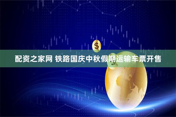 配资之家网 铁路国庆中秋假期运输车票开售