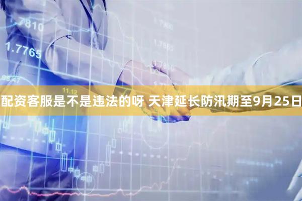 配资客服是不是违法的呀 天津延长防汛期至9月25日