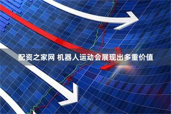 配资之家网 机器人运动会展现出多重价值