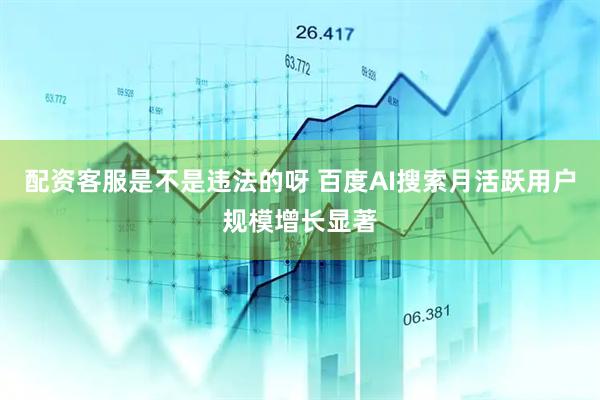 配资客服是不是违法的呀 百度AI搜索月活跃用户规模增长显著