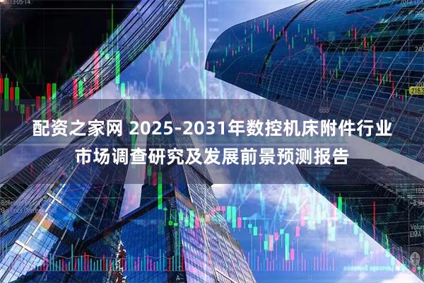 配资之家网 2025-2031年数控机床附件行业市场调查研究及发展前景预测报告