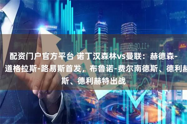 配资门户官方平台 诺丁汉森林vs曼联：赫德森-奥多伊、道格拉斯-路易斯首发，布鲁诺-费尔南德斯、德利赫特出战