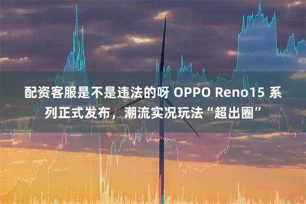 配资客服是不是违法的呀 OPPO Reno15 系列正式发布,潮流实况玩法“超出圈”