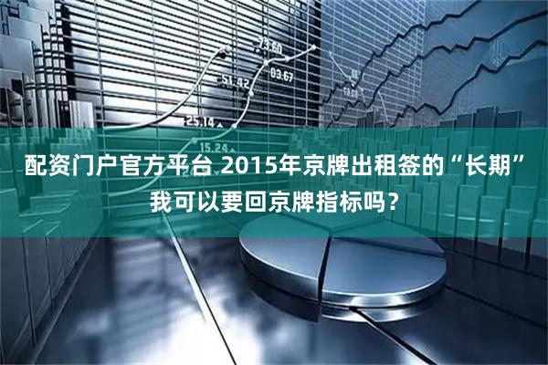 配资门户官方平台 2015年京牌出租签的“长期”我可以要回京牌指标吗？
