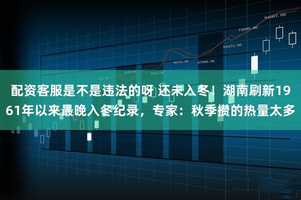 配资客服是不是违法的呀 还未入冬!湖南刷新1961年以来最晚入冬纪录,专家:秋季攒的热量太多