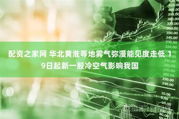 配资之家网 华北黄淮等地雾气弥漫能见度走低 19日起新一股冷空气影响我国