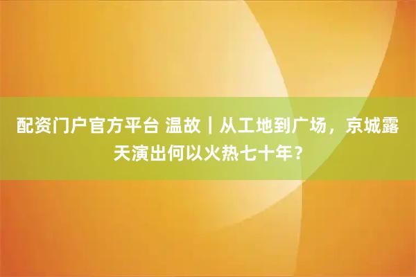 配资门户官方平台 温故｜从工地到广场，京城露天演出何以火热七十年？
