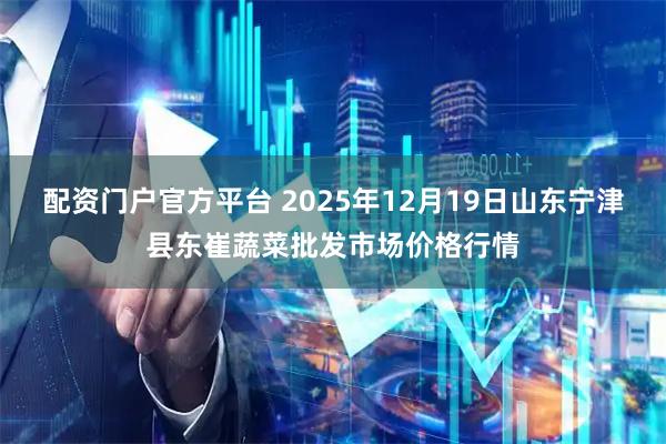 配资门户官方平台 2025年12月19日山东宁津县东崔蔬菜批发市场价格行情