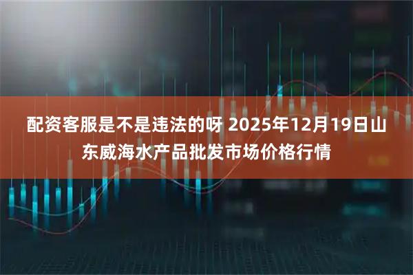 配资客服是不是违法的呀 2025年12月19日山东威海水产品批发市场价格行情