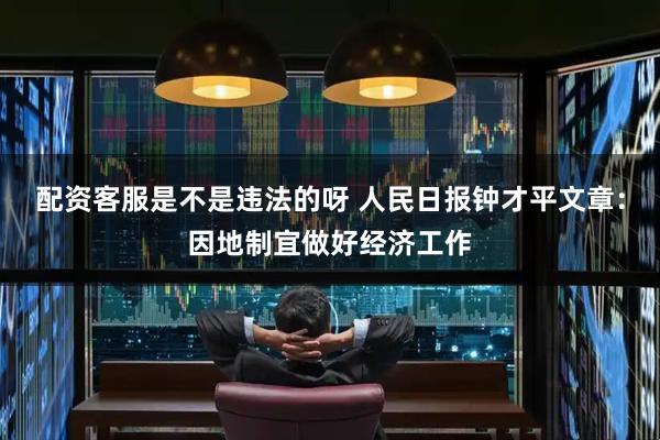 配资客服是不是违法的呀 人民日报钟才平文章：因地制宜做好经济工作