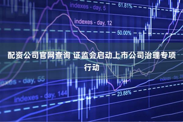 配资公司官网查询 证监会启动上市公司治理专项行动