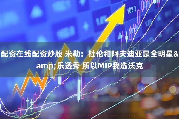 配资在线配资炒股 米勒：杜伦和阿夫迪亚是全明星&乐透秀 所以MIP我选沃克