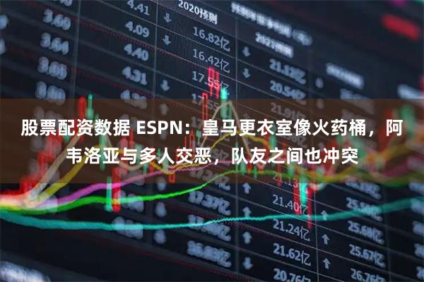 股票配资数据 ESPN：皇马更衣室像火药桶，阿韦洛亚与多人交恶，队友之间也冲突