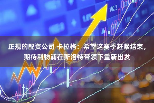 正规的配资公司 卡拉格：希望这赛季赶紧结束，期待利物浦在斯洛特带领下重新出发