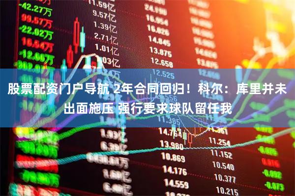 股票配资门户导航 2年合同回归！科尔：库里并未出面施压 强行要求球队留任我
