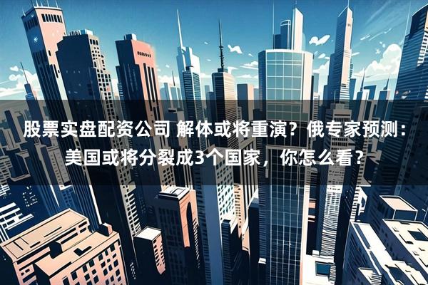 股票实盘配资公司 解体或将重演？俄专家预测：美国或将分裂成3个国家，你怎么看？