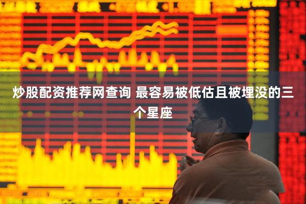 炒股配资推荐网查询 最容易被低估且被埋没的三个星座